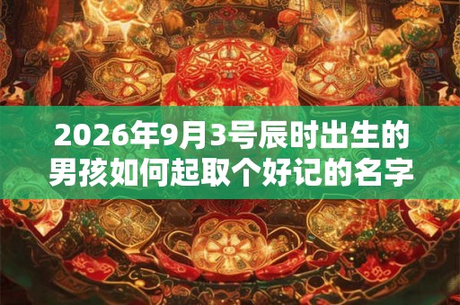 2026年9月3号辰时出生的男孩如何起取个好记的名字和五行属性