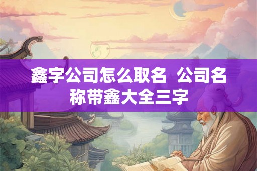 鑫字公司怎么取名  公司名称带鑫大全三字