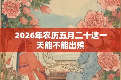 2026年农历五月二十这一天能不能出殡