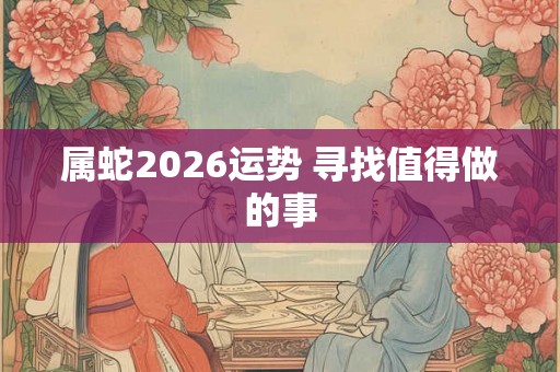 属蛇2026运势 寻找值得做的事 属蛇2026运势 寻找值得做的事