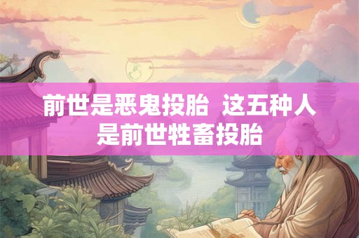 前世是恶鬼投胎  这五种人是前世牲畜投胎