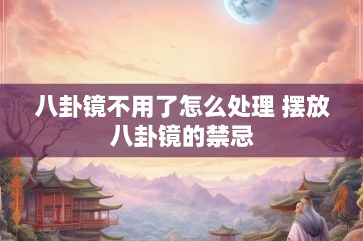 八卦镜不用了怎么处理 摆放八卦镜的禁忌