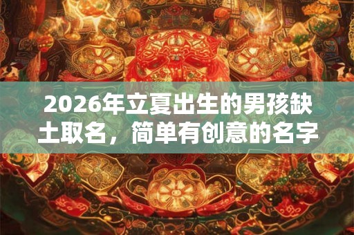 2026年立夏出生的男孩缺土取名，简单有创意的名字