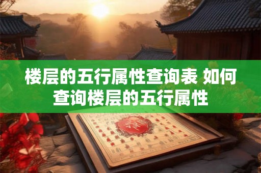 楼层的五行属性查询表 如何查询楼层的五行属性 楼层的五行属性查询表 如何查询楼层的五行属性
