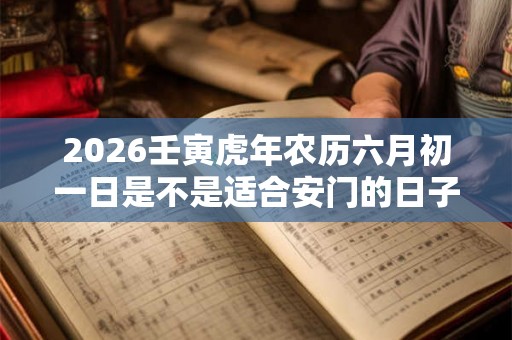 2026壬寅虎年农历六月初一日是不是适合安门的日子？
