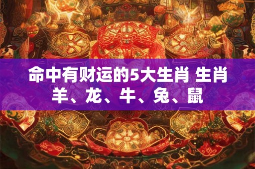 命中有财运的5大生肖 生肖羊、龙、牛、兔、鼠 命中有财运的5大生肖 生肖羊、龙、牛、兔、鼠