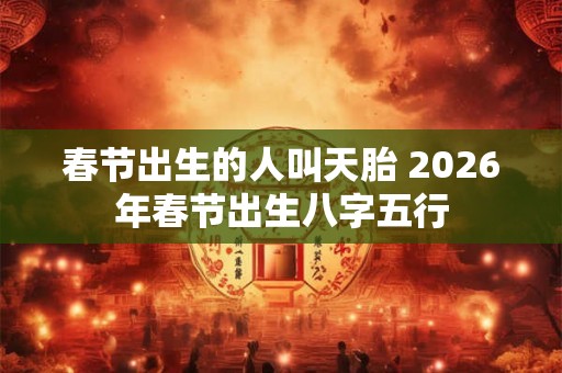 春节出生的人叫天胎 2026年春节出生八字五行