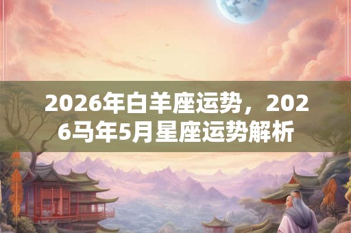 2026年白羊座运势，2026马年5月星座运势解析