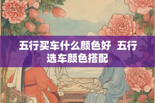 五行买车什么颜色好  五行选车颜色搭配