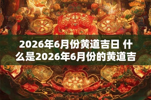 2026年6月份黄道吉日 什么是2026年6月份的黄道吉日