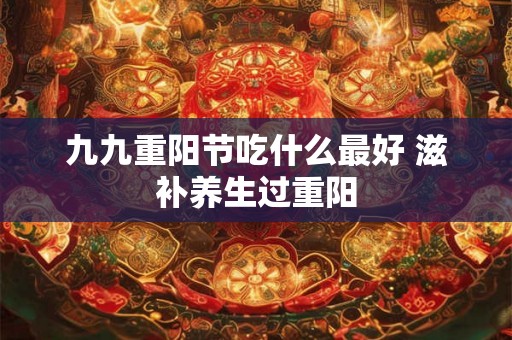 九九重阳节吃什么最好 滋补养生过重阳