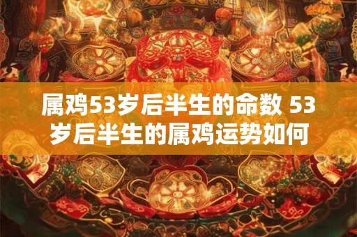 属鸡53岁后半生的命数 53岁后半生的属鸡运势如何 属鸡53岁后半生的命数 53岁后半生的属鸡运势如何