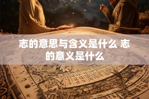 志的意思与含义是什么 志的意义是什么 志的意思与含义是什么 志的意义是什么