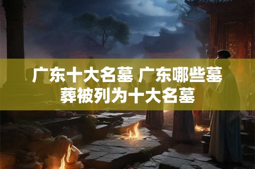 广东十大名墓 广东哪些墓葬被列为十大名墓
