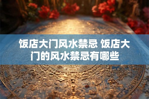 饭店大门风水禁忌 饭店大门的风水禁忌有哪些 饭店大门风水禁忌 饭店大门的风水禁忌有哪些
