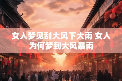 女人梦见刮大风下大雨 女人为何梦到大风暴雨