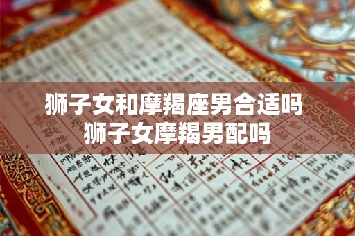 狮子女和摩羯座男合适吗 狮子女摩羯男配吗
