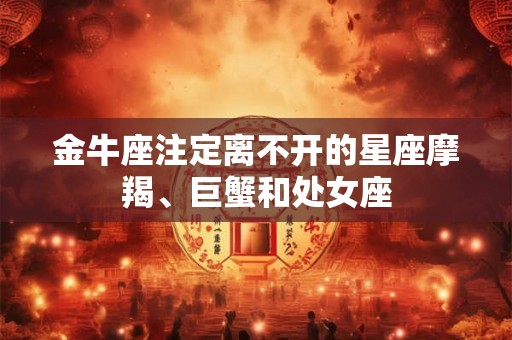 金牛座注定离不开的星座摩羯、巨蟹和处女座