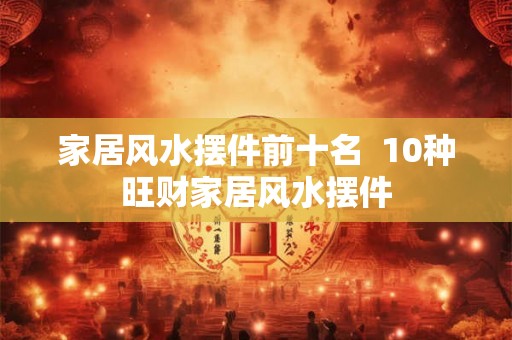 家居风水摆件前十名 10种旺财家居风水摆件 家居风水摆件前十名 10种旺财家居风水摆件