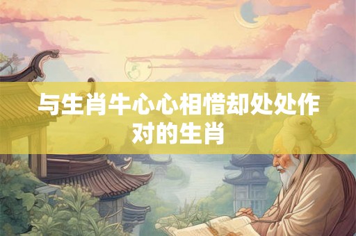 与生肖牛心心相惜却处处作对的生肖