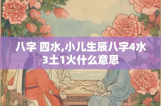 八字 四水,小儿生辰八字4水3土1火什么意思