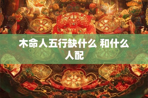 木命人五行缺什么 和什么人配