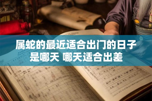 属蛇的最近适合出门的日子是哪天 哪天适合出差