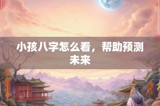 小孩八字怎么看，帮助预测未来