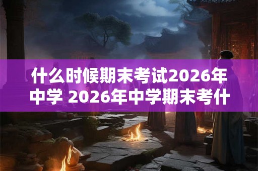 什么时候期末考试2026年中学 2026年中学期末考什么时候
