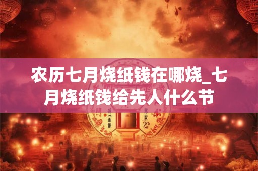 农历七月烧纸钱在哪烧_七月烧纸钱给先人什么节
