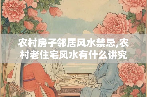 农村房子邻居风水禁忌,农村老住宅风水有什么讲究