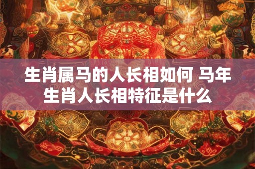 生肖属马的人长相如何 马年生肖人长相特征是什么