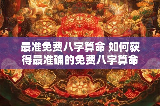 最准免费八字算命 如何获得最准确的免费八字算命