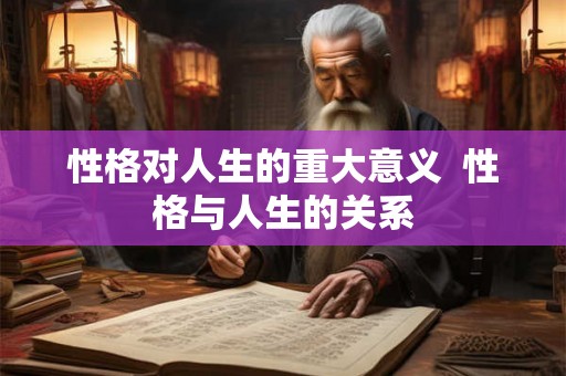 性格对人生的重大意义 性格与人生的关系 性格对人生的重大意义 性格与人生的关系