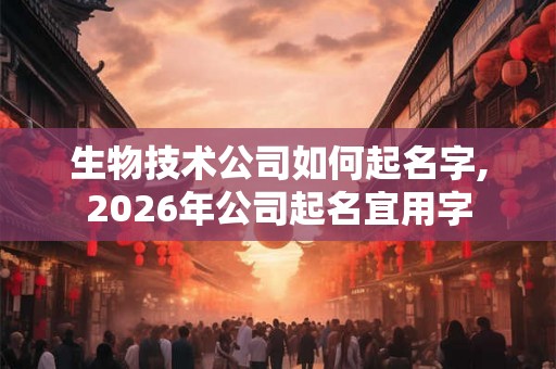 生物技术公司如何起名字,2026年公司起名宜用字 生物技术公司如何起名字,2026年公司起名宜用字