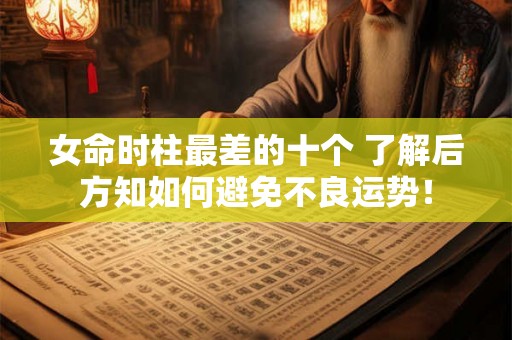 女命时柱最差的十个 了解后方知如何避免不良运势！