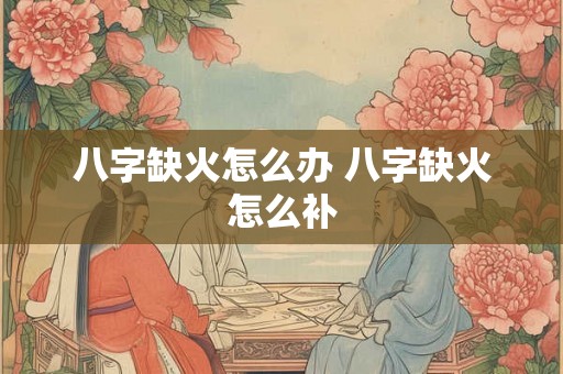 八字缺火怎么办 八字缺火怎么补