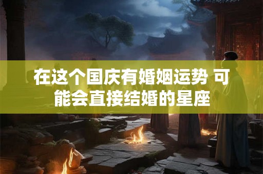 在这个国庆有婚姻运势 可能会直接结婚的星座
