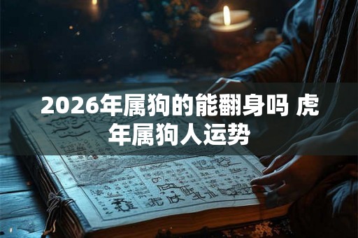 2026年属狗的能翻身吗 虎年属狗人运势 2026年属狗的能翻身吗 虎年属狗人运势