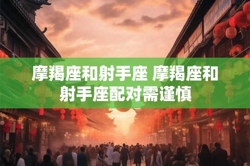 摩羯座和射手座 摩羯座和射手座配对需谨慎