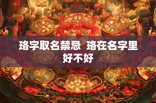珞字取名禁忌 珞在名字里好不好 珞字取名禁忌 珞在名字里好不好