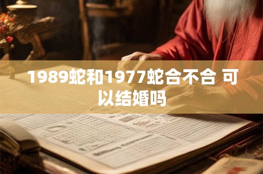 1989蛇和1977蛇合不合 可以结婚吗