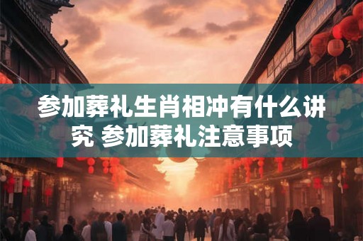 参加葬礼生肖相冲有什么讲究 参加葬礼注意事项