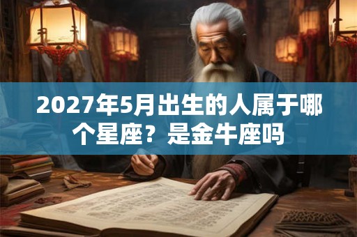2027年5月出生的人属于哪个星座?是金牛座吗 2027年5月出生的人属于哪个星座?是金牛座吗