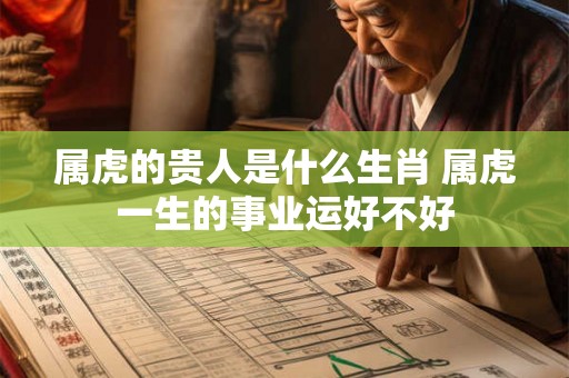 属虎的贵人是什么生肖 属虎一生的事业运好不好
