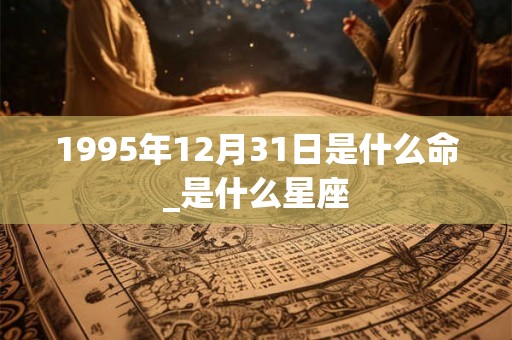 1995年12月31日是什么命_是什么星座