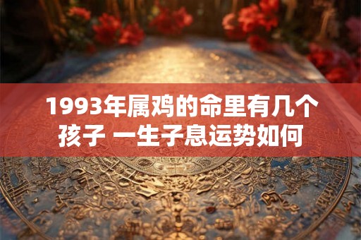 1993年属鸡的命里有几个孩子 一生子息运势如何