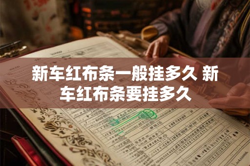 新车红布条一般挂多久 新车红布条要挂多久 新车红布条一般挂多久 新车红布条要挂多久