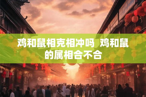 鸡和鼠相克相冲吗  鸡和鼠的属相合不合