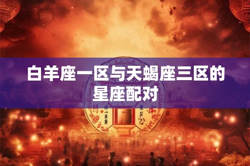 白羊座一区与天蝎座三区的星座配对